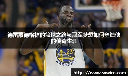 德雷蒙德格林的篮球之路与冠军梦想如何塑造他的传奇生涯