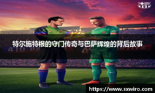 特尔施特根的守门传奇与巴萨辉煌的背后故事