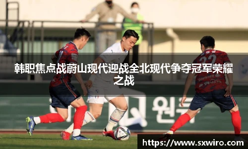 韩职焦点战蔚山现代迎战全北现代争夺冠军荣耀之战